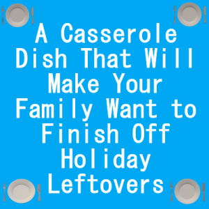 blue rectangle with plates, forks and knives in corners. White text reads A Casserole Dish that Will Make Your Family Want to Finish Off Holiday Leftovers