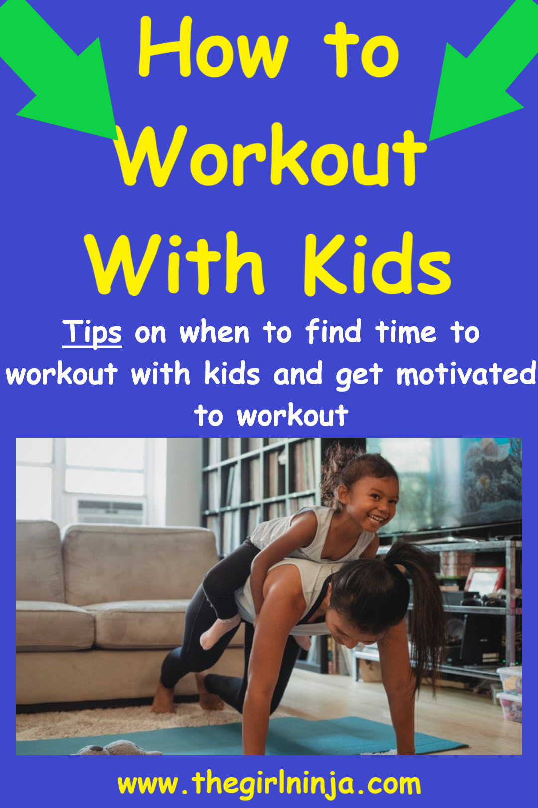 Bright blue rectangle with diagonal green arrows coming out of top corners pointing to yellow text that reads How to Workout With Kids Tips on when to find time to workout with kids and get motivated to workout. Below text a woman is in a mountain climber position with a little girl saddling her back. At bottom center of rectangle yellow text reads www.thegirlninja.com