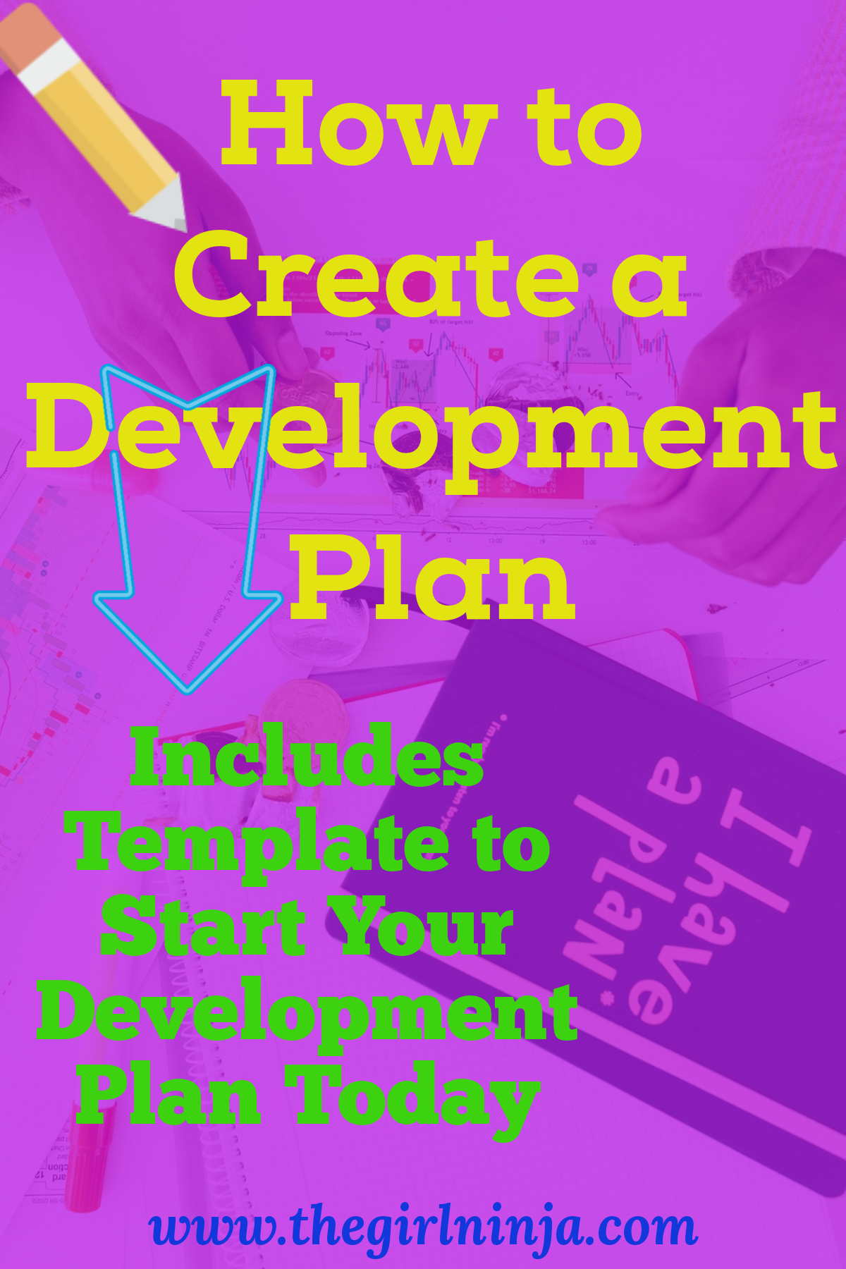 Hands rest on a paper with colorful trends atop a notebook with block letters that spell I have a plan. A translucent purple rectangle covers papers and notebook with a pencil coming out of the top left corner pointing to yellow text that reads How to Create a Development Plan. A Blue outline of an arrow points from yellow text to green text that reads Includes Template to Start Your Development Today.  At bottom center blue text reads www.thegirlninja.com