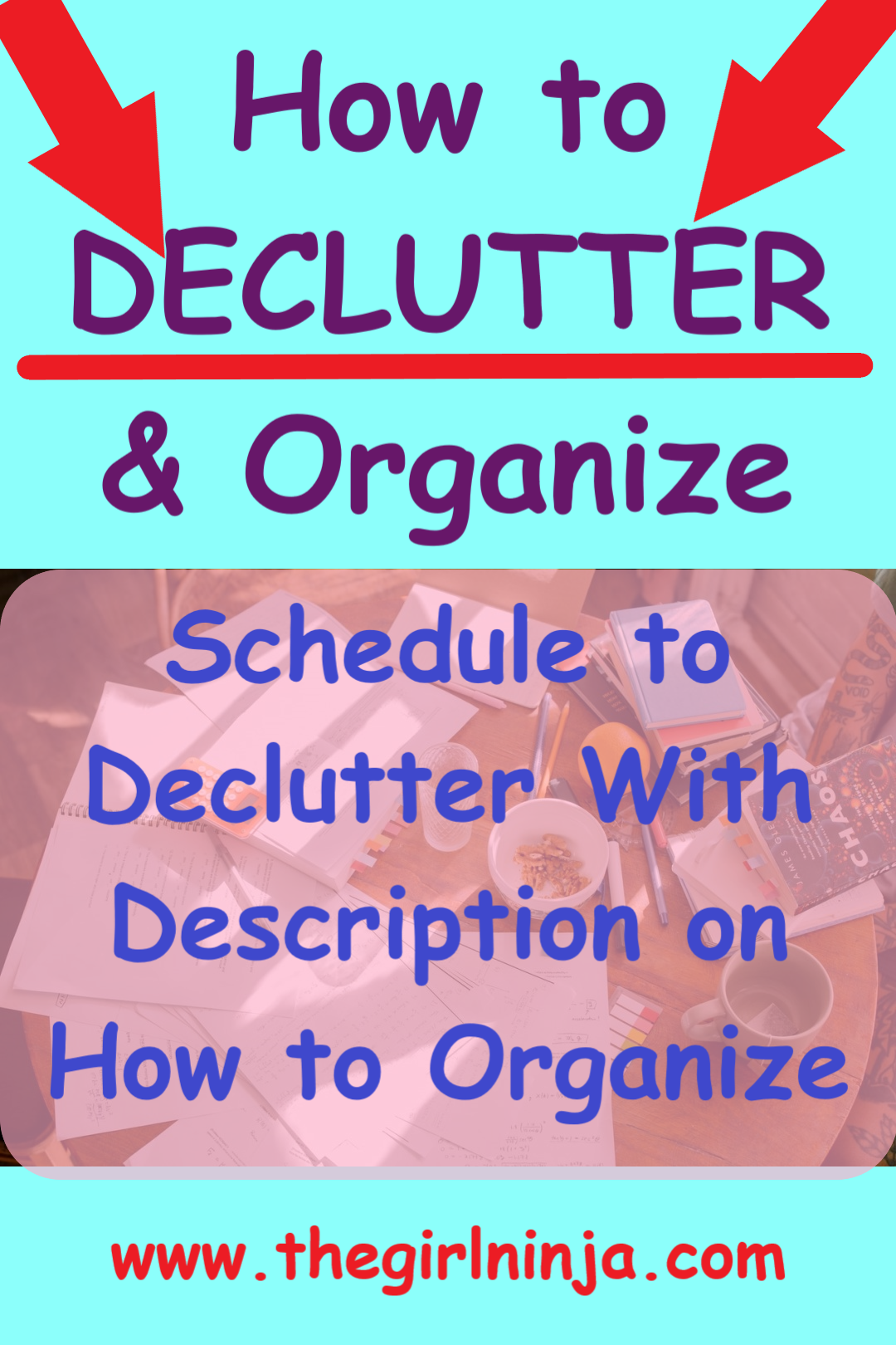 Large purple text that reads How to DECLUTTER & Organize above image of table with scattered papers, books, food, dishes, etc. Over table blue text reads Schedule to Declutter With Description on How to Organize. At bottom center red text reads www.thegirlninja.com