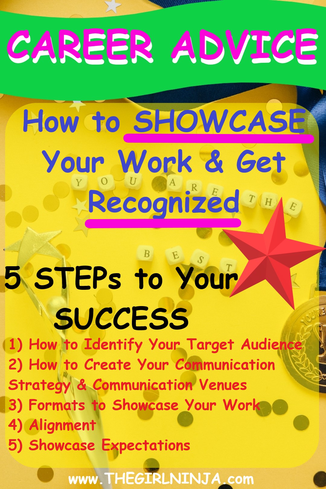 Yellow surface with green banner across the top that reads CAREER ADVICE in pink & white. Below, blue text reads How to SHOWCASE Your Work & Get RECOGNIZED. Then black text reads 5 STEPs to Your SUCCESS with red text below that reads 1) Identify your target audience, 2) Communication, 3) Formats, 4) Alignment, 5) Showcase Expectations. At bottom center white text reads www.thegirlninja.com